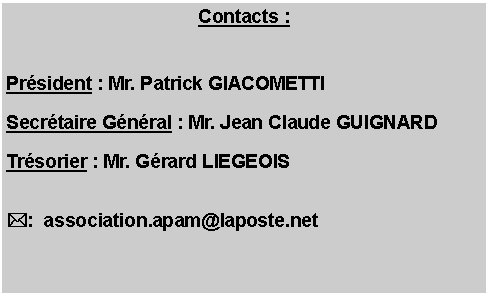 Zone de Texte: Contacts : 
 Prsident : Mr. Patrick GIACOMETTI Secrtaire Gnral : Mr. Jean Claude GUIGNARDTrsorier : Mr. Grard LIEGEOIS
*:  association.apam@laposte.net 