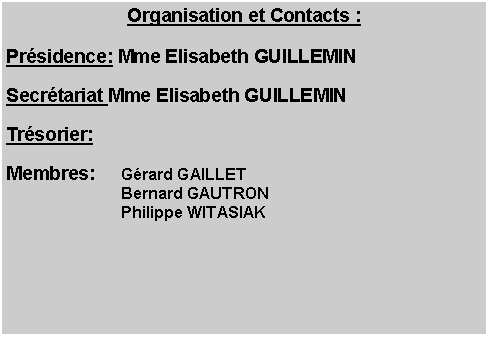 Zone de Texte: Organisation et Contacts : 
Prsidence: Mme Elisabeth GUILLEMIN Secrtariat Mme Elisabeth GUILLEMIN Trsorier: Membres: 	Grard GAILLET	Bernard GAUTRON	Philippe WITASIAK