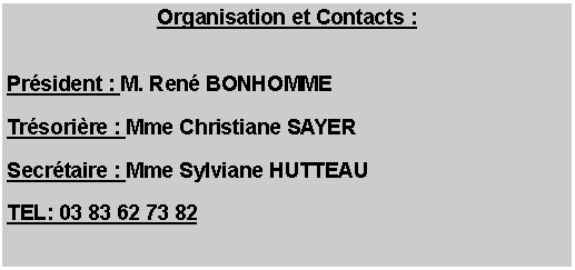 Zone de Texte: Organisation et Contacts : Prsident : M. Ren BONHOMMETrsorire : Mme Christiane SAYERSecrtaire : Mme Sylviane HUTTEAUTEL: 03 83 62 73 82
