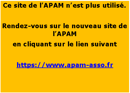 Zone de Texte: Ce site de l�APAM n�est plus utilis�.Rendez-vous sur le nouveau site de l�APAMen cliquant sur le lien suivanthttps://www.apam-asso.fr